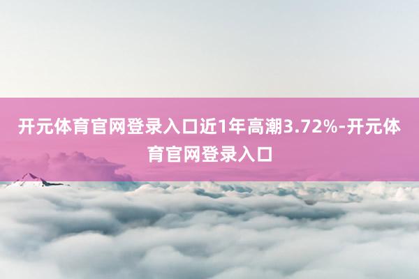 开元体育官网登录入口近1年高潮3.72%-开元体育官网登录入口