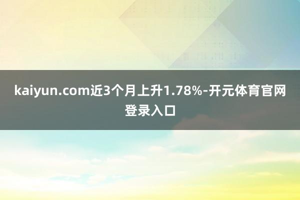 kaiyun.com近3个月上升1.78%-开元体育官网登录入口