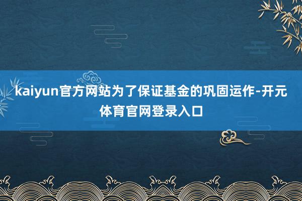 kaiyun官方网站为了保证基金的巩固运作-开元体育官网登录入口