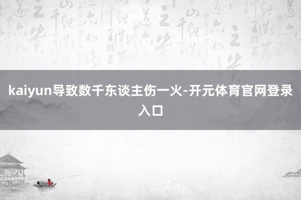 kaiyun导致数千东谈主伤一火-开元体育官网登录入口