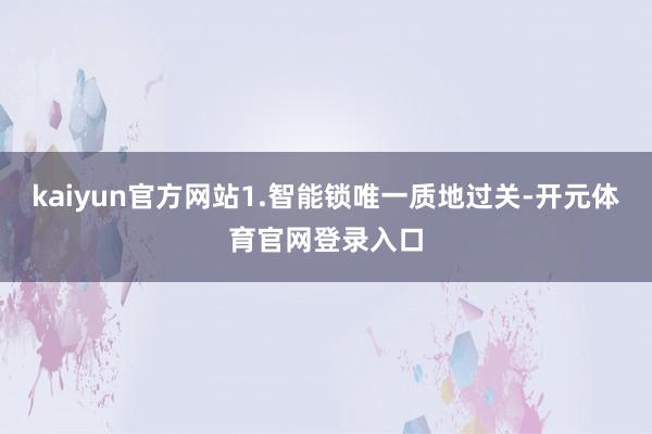 kaiyun官方网站1.智能锁唯一质地过关-开元体育官网登录入口