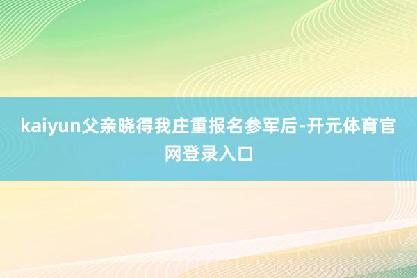 kaiyun父亲晓得我庄重报名参军后-开元体育官网登录入口