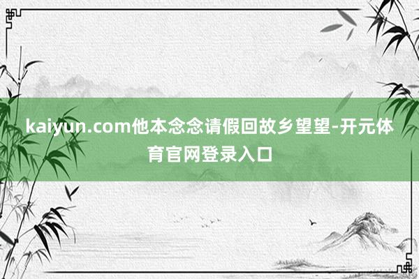 kaiyun.com他本念念请假回故乡望望-开元体育官网登录入口