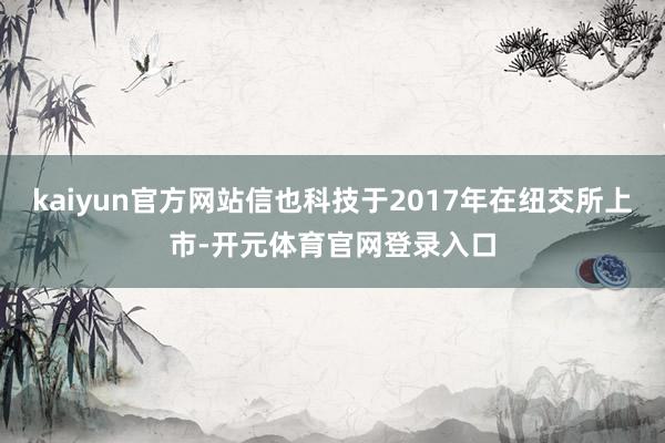 kaiyun官方网站信也科技于2017年在纽交所上市-开元体育官网登录入口