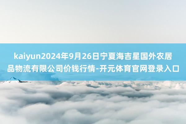 kaiyun2024年9月26日宁夏海吉星国外农居品物流有限公司价钱行情-开元体育官网登录入口