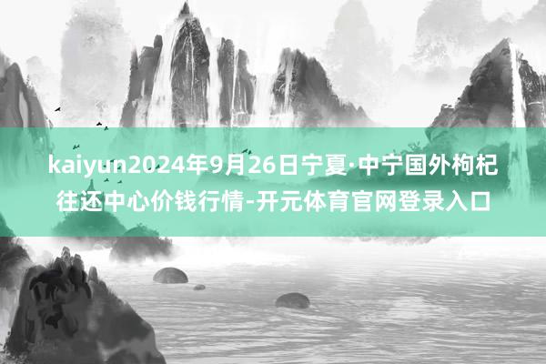 kaiyun2024年9月26日宁夏·中宁国外枸杞往还中心价钱行情-开元体育官网登录入口