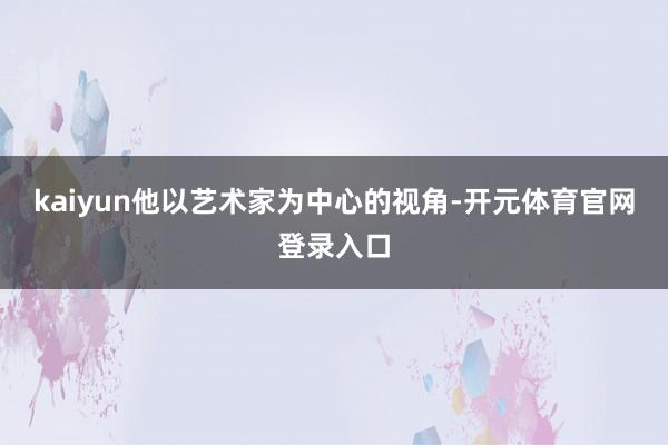 kaiyun他以艺术家为中心的视角-开元体育官网登录入口