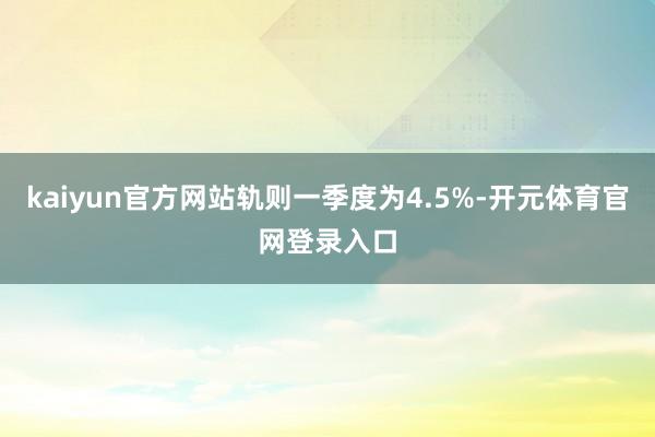 kaiyun官方网站轨则一季度为4.5%-开元体育官网登录入口