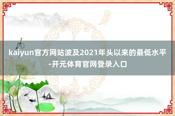 kaiyun官方网站波及2021年头以来的最低水平-开元体育官网登录入口