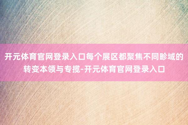 开元体育官网登录入口每个展区都聚焦不同畛域的转变本领与专揽-开元体育官网登录入口