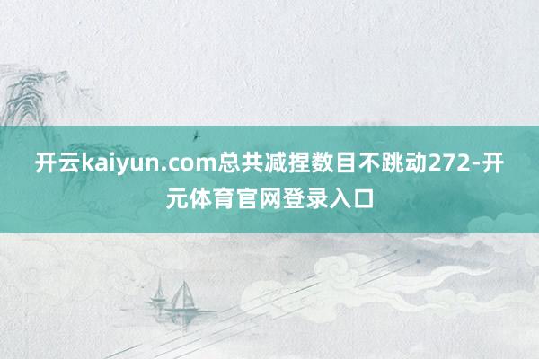 开云kaiyun.com总共减捏数目不跳动272-开元体育官网登录入口