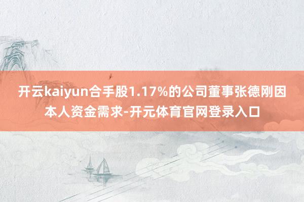 开云kaiyun合手股1.17%的公司董事张德刚因本人资金需求-开元体育官网登录入口