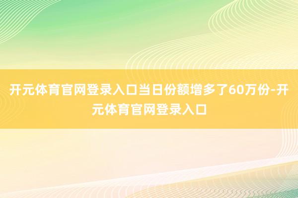 开元体育官网登录入口当日份额增多了60万份-开元体育官网登录入口