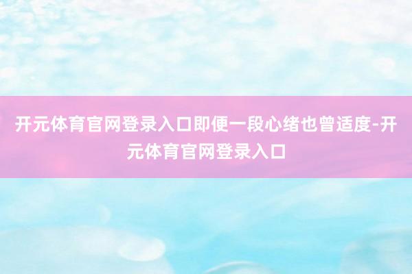 开元体育官网登录入口即便一段心绪也曾适度-开元体育官网登录入口