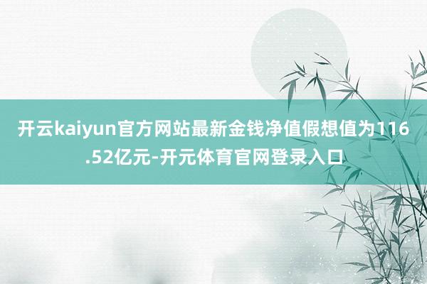 开云kaiyun官方网站最新金钱净值假想值为116.52亿元-开元体育官网登录入口