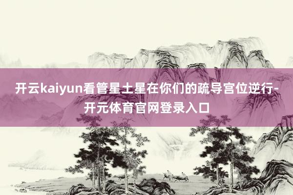 开云kaiyun看管星土星在你们的疏导宫位逆行-开元体育官网登录入口