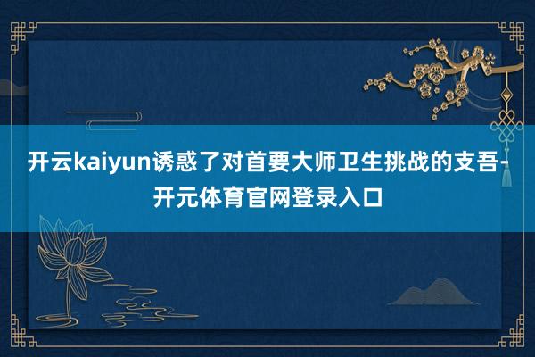 开云kaiyun诱惑了对首要大师卫生挑战的支吾-开元体育官网登录入口