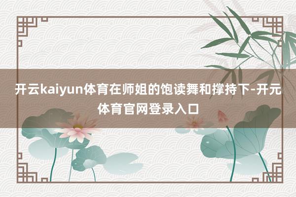 开云kaiyun体育在师姐的饱读舞和撑持下-开元体育官网登录入口