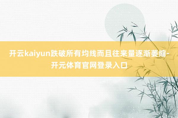 开云kaiyun跌破所有均线而且往来量逐渐萎缩-开元体育官网登录入口