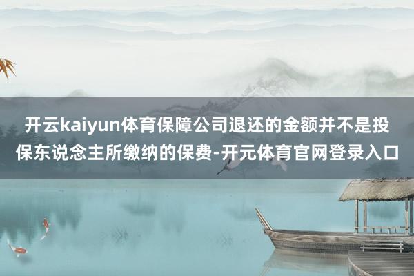 开云kaiyun体育保障公司退还的金额并不是投保东说念主所缴纳的保费-开元体育官网登录入口