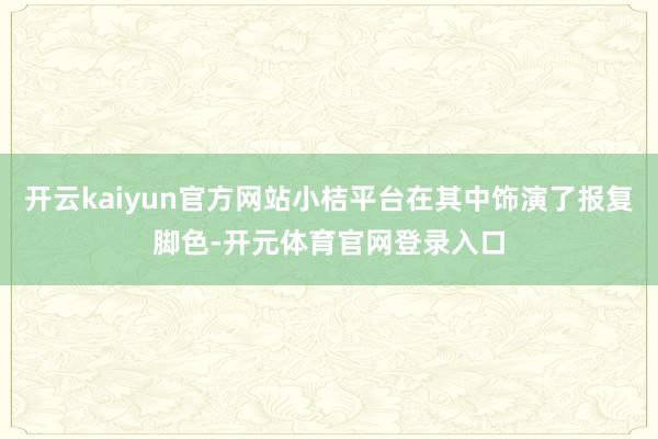 开云kaiyun官方网站小桔平台在其中饰演了报复脚色-开元体育官网登录入口