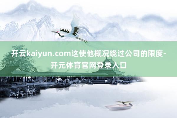 开云kaiyun.com这使他概况绕过公司的限度-开元体育官网登录入口