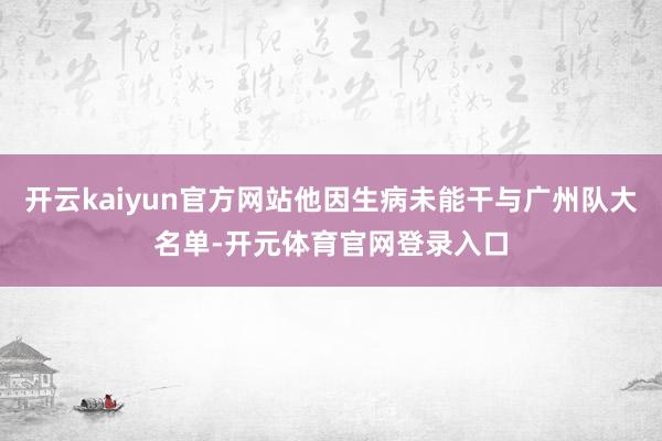 开云kaiyun官方网站他因生病未能干与广州队大名单-开元体育官网登录入口