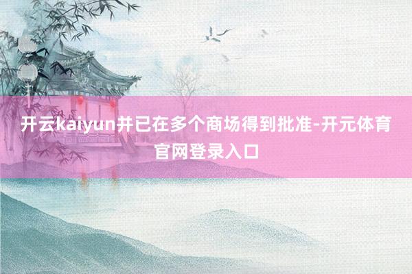 开云kaiyun并已在多个商场得到批准-开元体育官网登录入口