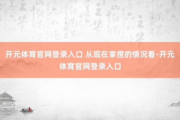 开元体育官网登录入口 从现在掌捏的情况看-开元体育官网登录入口