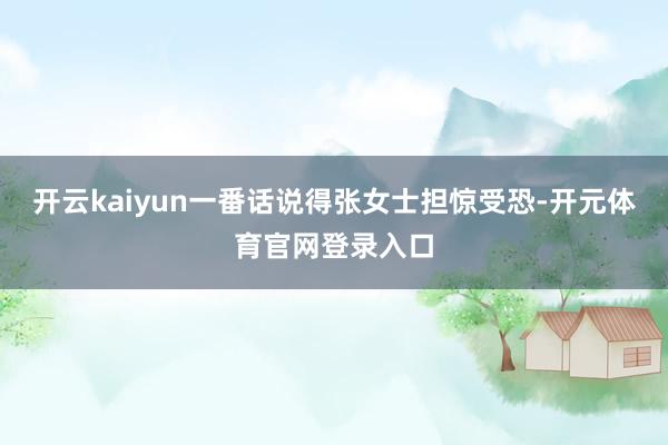 开云kaiyun一番话说得张女士担惊受恐-开元体育官网登录入口