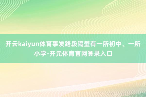 开云kaiyun体育事发路段隔壁有一所初中、一所小学-开元体育官网登录入口