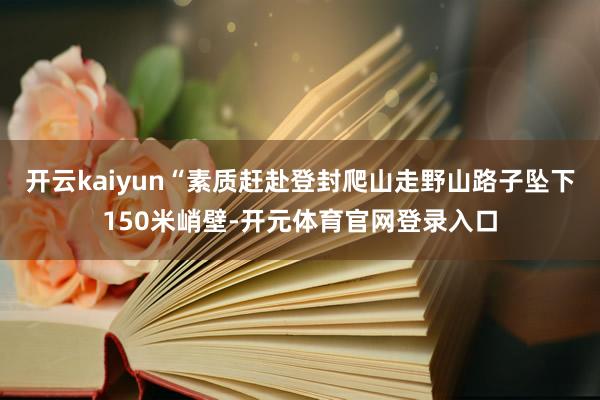 开云kaiyun“素质赶赴登封爬山走野山路子坠下150米峭壁-开元体育官网登录入口