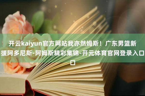 开云kaiyun官方网站我亦然姆斯！广东男篮新援阿多尼斯-阿姆斯精彩集锦-开元体育官网登录入口