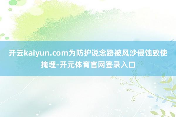 开云kaiyun.com为防护说念路被风沙侵蚀致使掩埋-开元体育官网登录入口