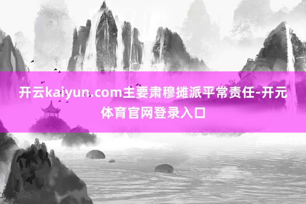 开云kaiyun.com主要肃穆摊派平常责任-开元体育官网登录入口