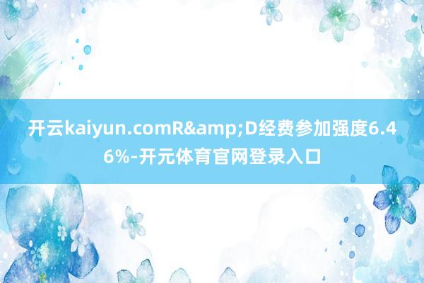 开云kaiyun.comR&D经费参加强度6.46%-开元体育官网登录入口