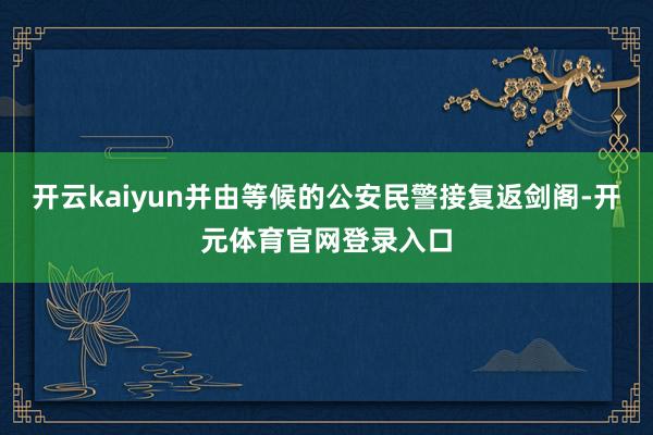 开云kaiyun并由等候的公安民警接复返剑阁-开元体育官网登录入口