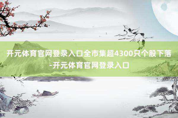 开元体育官网登录入口全市集超4300只个股下落-开元体育官网登录入口