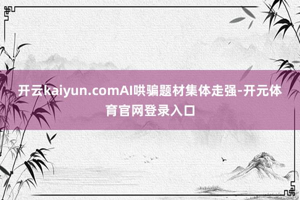 开云kaiyun.comAI哄骗题材集体走强-开元体育官网登录入口