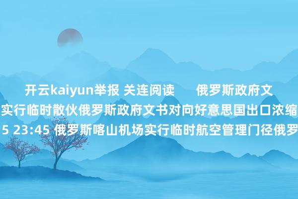 开云kaiyun举报 关连阅读      俄罗斯政府文书对向好意思国出口浓缩铀实行临时散伙俄罗斯政府文书对向好意思国出口浓缩铀实行临时散伙    24  11-15 23:45 俄罗斯喀山机场实行临时航空管理门径俄罗斯喀山机场实行临时航空管理门径    21  11-15 20:16 厄瓜多尔任命萨里哈·莫亚为临时副总统厄瓜多尔任命萨里哈·莫亚为临时副总统    0  11-11 22:44 法律