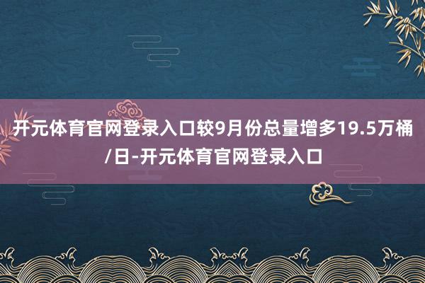 开元体育官网登录入口较9月份总量增多19.5万桶/日-开元体育官网登录入口