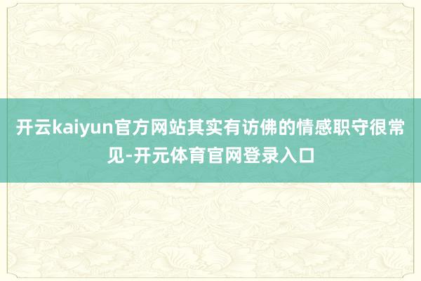 开云kaiyun官方网站其实有访佛的情感职守很常见-开元体育官网登录入口