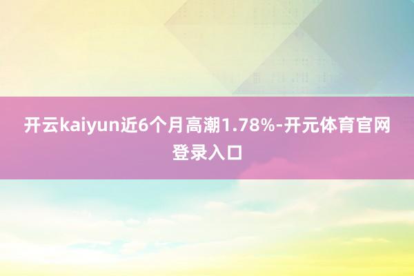 开云kaiyun近6个月高潮1.78%-开元体育官网登录入口