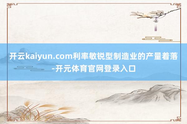 开云kaiyun.com利率敏锐型制造业的产量着落-开元体育官网登录入口