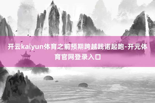 开云kaiyun体育之前预期跨越践诺起跑-开元体育官网登录入口