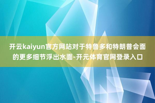 开云kaiyun官方网站对于特鲁多和特朗普会面的更多细节浮出水面-开元体育官网登录入口