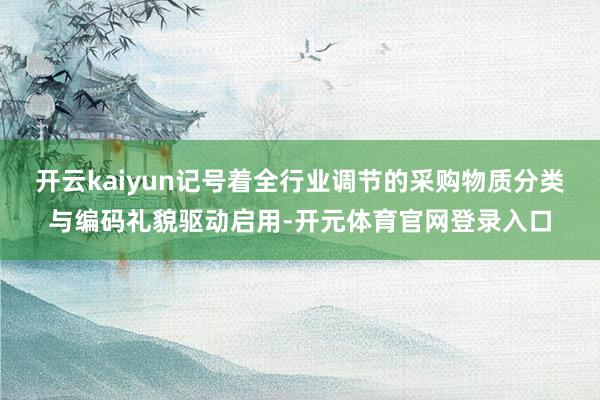 开云kaiyun记号着全行业调节的采购物质分类与编码礼貌驱动启用-开元体育官网登录入口