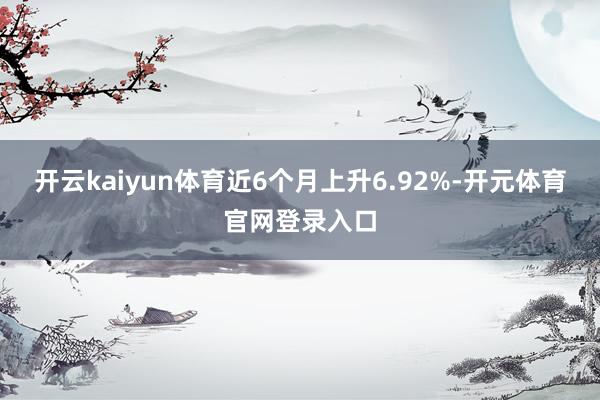 开云kaiyun体育近6个月上升6.92%-开元体育官网登录入口