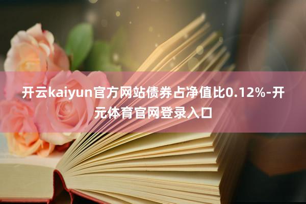 开云kaiyun官方网站债券占净值比0.12%-开元体育官网登录入口