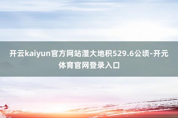 开云kaiyun官方网站湿大地积529.6公顷-开元体育官网登录入口